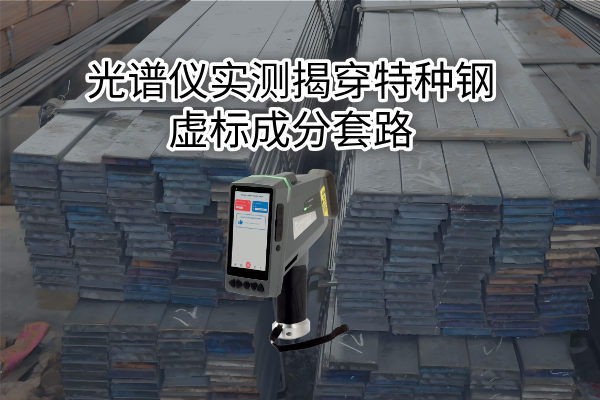 拒绝“高价低配”：光谱仪实测揭穿特种钢虚标成分套路